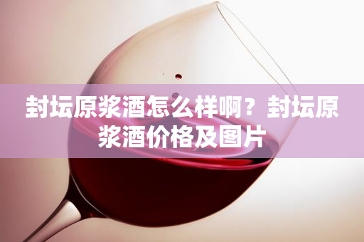 封坛原浆酒怎么样啊？封坛原浆酒价格及图片